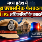 मध्य प्रदेश में बड़ा प्रशाासनिक फेरबदल: 8 IPS अधिकारियों के तबादले, आदेश जारी